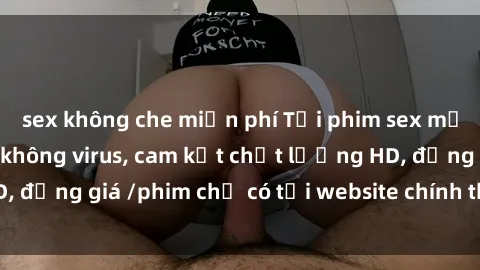 sex không che miễn phí Tải phim sex mới nhất cực nhanh không virus, cam kết chất lượng HD, đồng giá /phim chỉ có tại website chính thức. Đặt ngay!