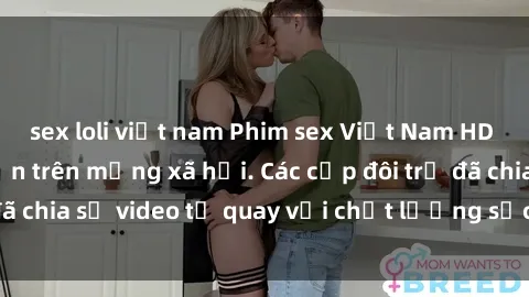 sex loli việt nam Phim sex Việt Nam HD ngày càng phổ biến trên mạng xã hội. Các cặp đôi trẻ đã chia sẻ video tự quay với chất lượng sắc nét, gợi cảm.