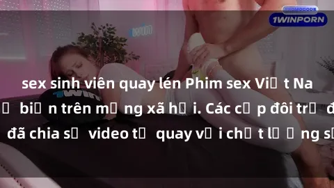 sex sinh viên quay lén Phim sex Việt Nam HD ngày càng phổ biến trên mạng xã hội. Các cặp đôi trẻ đã chia sẻ video tự quay với chất lượng sắc nét, gợi cảm.