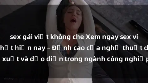 sex gái việt không che Xem ngay sex video Việt Nam hot nhất hiện nay – Đỉnh cao của nghệ thuật diễn xuất và đạo diễn trong ngành công nghiệp phim người lớn tại đây!