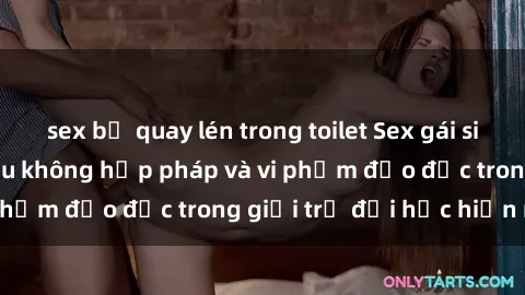 sex bị quay lén trong toilet Sex gái sinh viên: Hành vi gấu không hợp pháp và vi phạm đạo đức trong giới trẻ đại học hiện nay