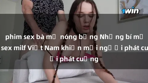 phim sex bà mẹ nóng bỏng Những bí mật về sex milf Việt Nam khiến mọi người phát cuồng
