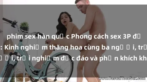phim sex hàn quốc Phong cách sex 3P độc đáo tại Việt Nam: Kinh nghiệm thăng hoa cùng ba người, trải nghiệm độc đáo và phấn khích không thể bỏ lỡ!