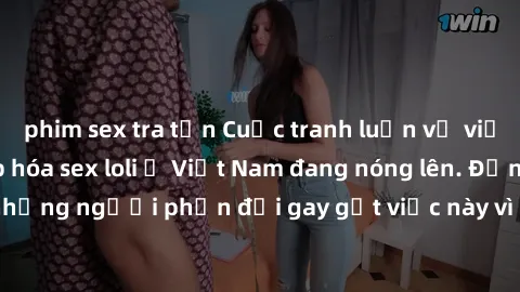 phim sex tra tấn Cuộc tranh luận về việc có nên hợp pháp hóa sex loli ở Việt Nam đang nóng lên. Đồng thời, cũng có những người phản đối gay gắt việc này vì lo ngại về tác động tiêu cực lên trẻ em và x