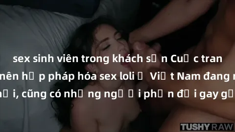 sex sinh viên trong khách sạn Cuộc tranh luận về việc có nên hợp pháp hóa sex loli ở Việt Nam đang nóng lên. Đồng thời, cũng có những người phản đối gay gắt việc này vì lo ngại về tác động tiêu cực lê
