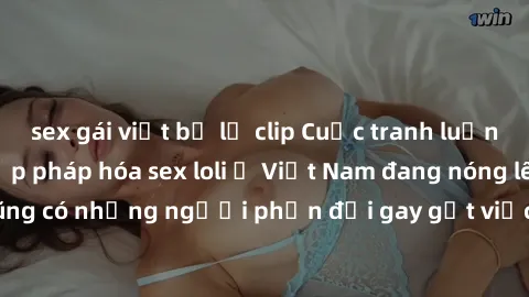 sex gái việt bị lộ clip Cuộc tranh luận về việc có nên hợp pháp hóa sex loli ở Việt Nam đang nóng lên. Đồng thời, cũng có những người phản đối gay gắt việc này vì lo ngại về tác động tiêu cực lên trẻ 