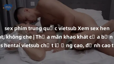 sex phim trung quốc vietsub Xem sex hentai vietsub cực hot, không che | Thỏa mãn khao khát của bạn với series hentai vietsub chất lượng cao, đỉnh cao trong thể loại anime không che.