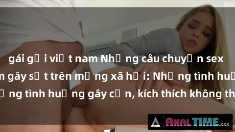 gái gọi việt nam Những câu chuyện sex sinh viên Việt Nam gây sốt trên mạng xã hội: Những tình huống gây cấn, kích thích không thể bỏ qua