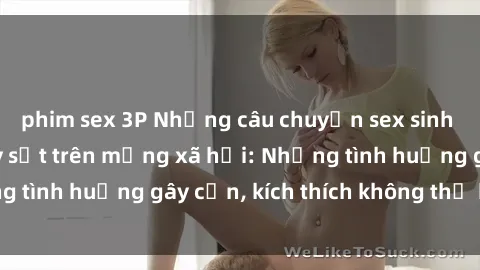 phim sex 3P Những câu chuyện sex sinh viên Việt Nam gây sốt trên mạng xã hội: Những tình huống gây cấn, kích thích không thể bỏ qua