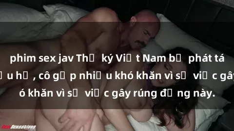 phim sex jav Thư ký Việt Nam bị phát tán clip sex đáng xấu hổ, cô gặp nhiều khó khăn vì sự việc gây rúng động này.