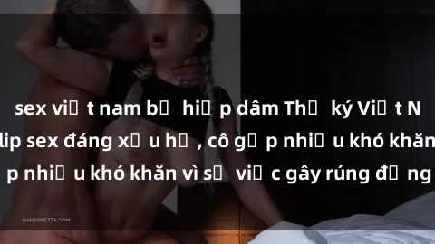 sex việt nam bị hiếp dâm Thư ký Việt Nam bị phát tán clip sex đáng xấu hổ, cô gặp nhiều khó khăn vì sự việc gây rúng động này.