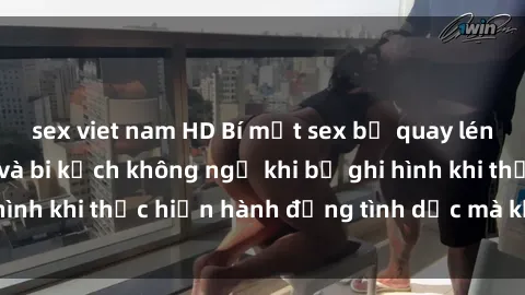 sex viet nam HD Bí mật sex bị quay lén: Những hậu quả và bi kịch không ngờ khi bị ghi hình khi thực hiện hành động tình dục mà không biết.