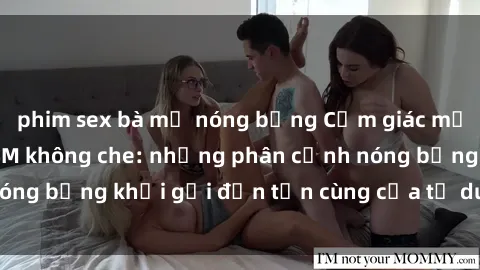 phim sex bà mẹ nóng bỏng Cảm giác mạnh mẽ với sex BDSM không che: những phân cảnh nóng bỏng khơi gợi đến tận cùng của tư duy và cơ thể.