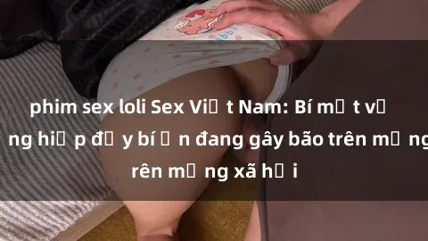 phim sex loli Sex Việt Nam: Bí mật về vụ cưỡng hiếp đầy bí ẩn đang gây bão trên mạng xã hội