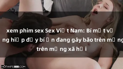 xem phim sex Sex Việt Nam: Bí mật về vụ cưỡng hiếp đầy bí ẩn đang gây bão trên mạng xã hội