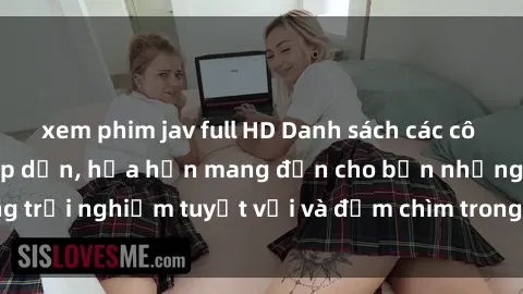 xem phim jav full HD Danh sách các cô gái gọi Việt Nam hấp dẫn, hứa hẹn mang đến cho bạn những trải nghiệm tuyệt vời và đắm chìm trong cảm xúc tuyệt vời.