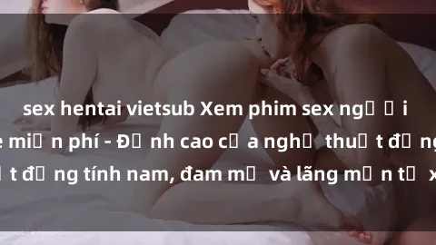 sex hentai vietsub Xem phim sex người Pháp vietsub online miễn phí - Đỉnh cao của nghệ thuật đồng tính nam, đam mỹ và lãng mạn từ xứ sở hoa hồng!