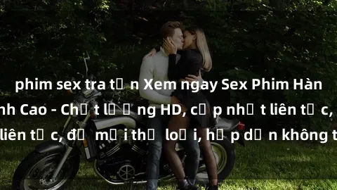 phim sex tra tấn Xem ngay Sex Phim Hàn Quốc Vietsub Đỉnh Cao - Chất lượng HD, cập nhật liên tục, đủ mọi thể loại, hấp dẫn không thể bỏ qua!