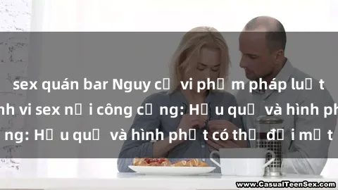 sex quán bar Nguy cơ vi phạm pháp luật khi thực hiện hành vi sex nơi công cộng: Hậu quả và hình phạt có thể đối mặt