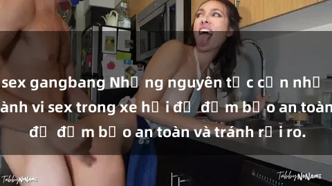 sex gangbang Những nguyên tắc cần nhớ khi thực hiện hành vi sex trong xe hơi để đảm bảo an toàn và tránh rủi ro.