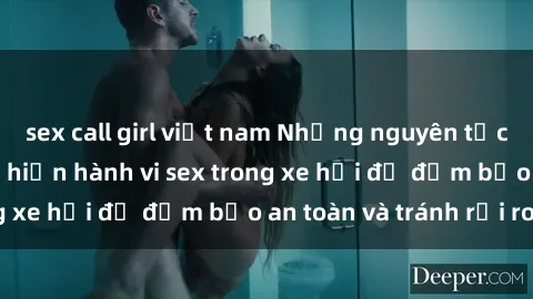 sex call girl việt nam Những nguyên tắc cần nhớ khi thực hiện hành vi sex trong xe hơi để đảm bảo an toàn và tránh rủi ro.