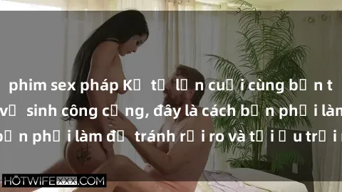 phim sex pháp Kể từ lần cuối cùng bạn thực hành sex nhà vệ sinh công cộng, đây là cách bạn phải làm để tránh rủi ro và tối ưu trải nghiệm.