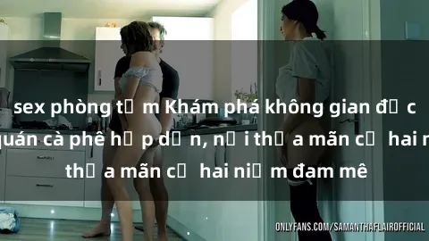 sex phòng tắm Khám phá không gian độc đáo tại sex quán cà phê hấp dẫn, nơi thỏa mãn cả hai niềm đam mê