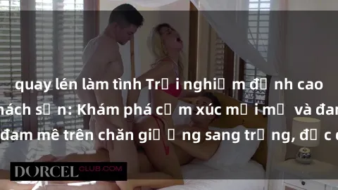 quay lén làm tình Trải nghiệm đỉnh cao tình yêu tại sex khách sạn: Khám phá cảm xúc mới mẻ và đam mê trên chăn giường sang trọng, độc đáo, không giới hạn.