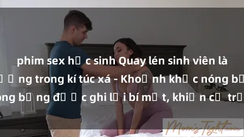 phim sex học sinh Quay lén sinh viên làm tình ngay trên giường trong kí túc xá - Khoảnh khắc nóng bỏng được ghi lại bí mật, khiến cả trường học xôn xao.