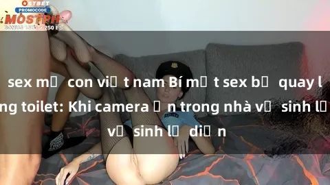 sex mẹ con việt nam Bí mật sex bị quay lén trong toilet: Khi camera ẩn trong nhà vệ sinh lộ diện