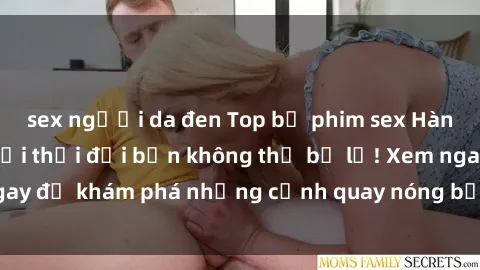 sex người da đen Top bộ phim sex Hàn Quốc hot nhất mọi thời đại bạn không thể bỏ lỡ! Xem ngay để khám phá những cảnh quay nóng bỏng, đầy nghẹt thở!