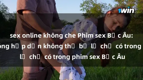 sex online không che Phim sex Bắc Âu: Những cảnh nóng hấp dẫn không thể bỏ lỡ chỉ có trong phim sex Bắc Âu