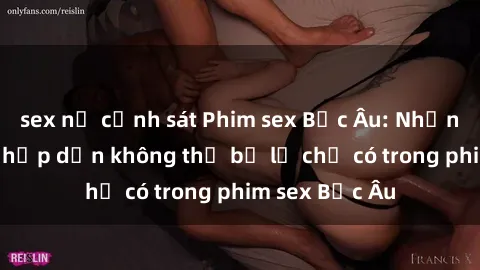 sex nữ cảnh sát Phim sex Bắc Âu: Những cảnh nóng hấp dẫn không thể bỏ lỡ chỉ có trong phim sex Bắc Âu
