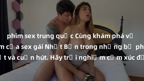 phim sex trung quốc Cùng khám phá vẻ đẹp và sức gợi cảm của sex gái Nhật Bản trong những bộ phim đầy nghệ thuật và cuốn hút. Hãy trải nghiệm cảm xúc đầy mới mẻ và sống động từ những cảnh quay tinh tế 
