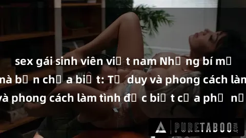 sex gái sinh viên việt nam Những bí mật về sex gái Nga mà bạn chưa biết: Tư duy và phong cách làm tình đặc biệt của phụ nữ Nga