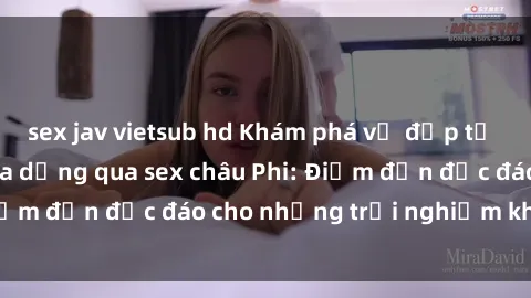 sex jav vietsub hd Khám phá vẻ đẹp tự nhiên và văn hóa đa dạng qua sex châu Phi: Điểm đến độc đáo cho những trải nghiệm khó quên