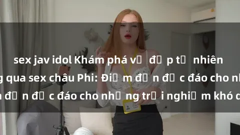 sex jav idol Khám phá vẻ đẹp tự nhiên và văn hóa đa dạng qua sex châu Phi: Điểm đến độc đáo cho những trải nghiệm khó quên