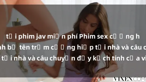 tải phim jav miễn phí Phim sex cưỡng hiếp vietsub: Nữ sinh bị tên trộm cưỡng hiếp tại nhà và câu chuyện đầy kịch tính của vietsub