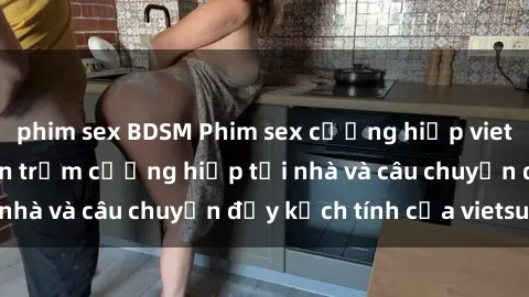 phim sex BDSM Phim sex cưỡng hiếp vietsub: Nữ sinh bị tên trộm cưỡng hiếp tại nhà và câu chuyện đầy kịch tính của vietsub