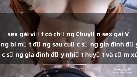 sex gái việt có chồng Chuyện sex gái Việt có chồng: Những bí mật đằng sau cuộc sống gia đình đầy nhiệt huyết và cảm xúc