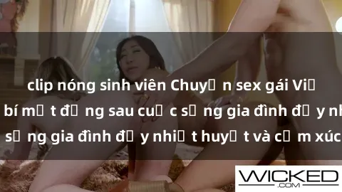 clip nóng sinh viên Chuyện sex gái Việt có chồng: Những bí mật đằng sau cuộc sống gia đình đầy nhiệt huyết và cảm xúc