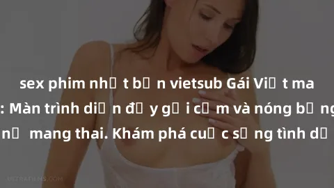 sex phim nhật bản vietsub Gái Việt mang bầu và làm tình: Màn trình diễn đầy gợi cảm và nóng bỏng của phụ nữ mang thai. Khám phá cuộc sống tình dục đầy hấp dẫn và mới lạ của họ!