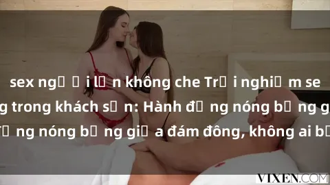 sex người lớn không che Trải nghiệm sex sinh viên sôi động trong khách sạn: Hành động nóng bỏng giữa đám đông, không ai bị bỏ lỡ