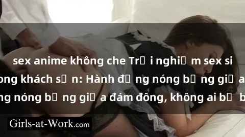 sex anime không che Trải nghiệm sex sinh viên sôi động trong khách sạn: Hành động nóng bỏng giữa đám đông, không ai bị bỏ lỡ