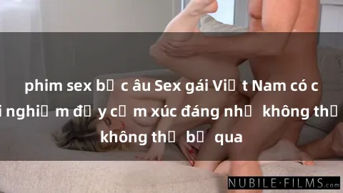 phim sex bắc âu Sex gái Việt Nam có con: Trải nghiệm đầy cảm xúc đáng nhớ không thể bỏ qua