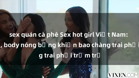 sex quán cà phê Sex hot girl Việt Nam: Mặt xinh, body nóng bỏng khiến bao chàng trai phải trầm trồ