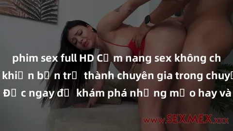 phim sex full HD Cẩm nang sex không che: Những bí quyết khiến bạn trở thành chuyên gia trong chuyện ấy! Đọc ngay để khám phá những mẹo hay và bí quyết tình dục không che.