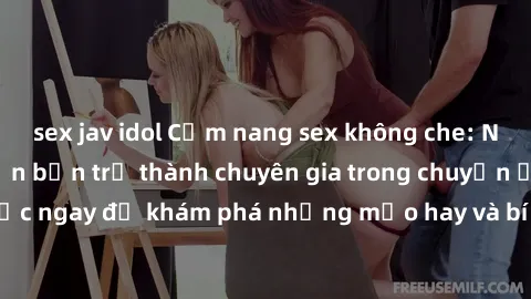 sex jav idol Cẩm nang sex không che: Những bí quyết khiến bạn trở thành chuyên gia trong chuyện ấy! Đọc ngay để khám phá những mẹo hay và bí quyết tình dục không che.