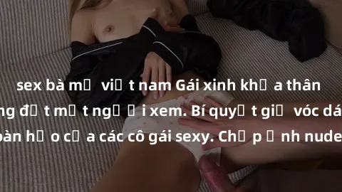 sex bà mẹ việt nam Gái xinh khỏa thân khoe dáng nóng bỏng đốt mắt người xem. Bí quyết giữ vóc dáng hoàn hảo của các cô gái sexy. Chụp ảnh nude tự tin không sợ lộ hàng.