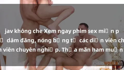 jav không che Xem ngay phim sex miễn phí tại đây - cùng sự dâm đãng, nóng bỏng từ các diễn viên chuyên nghiệp. Thỏa mãn ham muốn ngay hôm nay!